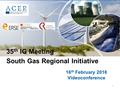 1 16 th February 2016 Videoconference 35 th IG Meeting South Gas Regional Initiative.