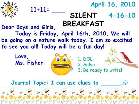 Journal Topic: I can use clues to ______. Dear Boys and Girls, Today is Friday, April 16th, 2010. We will be going on a nature walk today. I am so excited.