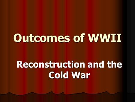 Outcomes of WWII Reconstruction and the Cold War.