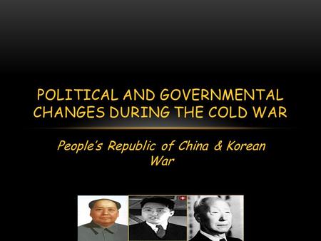 People’s Republic of China & Korean War POLITICAL AND GOVERNMENTAL CHANGES DURING THE COLD WAR.