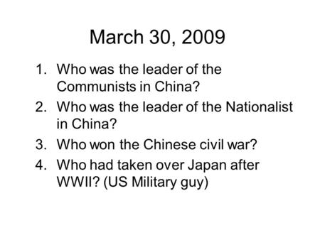 March 30, 2009 1.Who was the leader of the Communists in China? 2.Who was the leader of the Nationalist in China? 3.Who won the Chinese civil war? 4.Who.