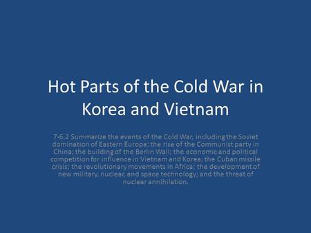 Hot Parts of the Cold War in Korea and Vietnam 7-6.2 Summarize the events of the Cold War, including the Soviet domination of Eastern Europe; the rise.