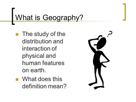 What is Geography? The study of the distribution and interaction of physical and human features on earth. What does this definition mean? Comes from the.