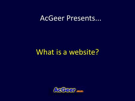 What is a website? AcGeer Presents.... A website is a collection of Web pages, images, videos or other digital assets that is hosted on one or several.
