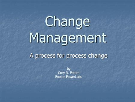 Change Management A process for process change by Cory R. Peters Exelon PowerLabs.