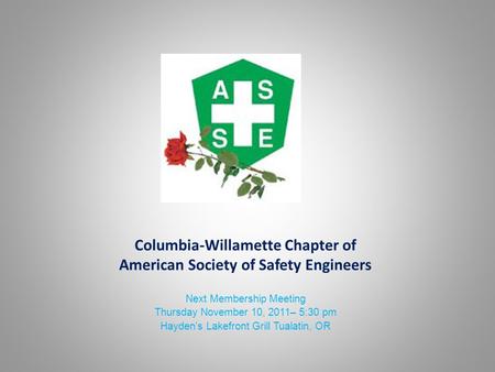 Columbia-Willamette Chapter of American Society of Safety Engineers Next Membership Meeting Thursday November 10, 2011– 5:30 pm Hayden’s Lakefront Grill.