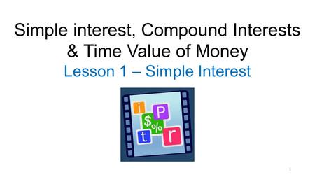 1 Simple interest, Compound Interests & Time Value of Money Lesson 1 – Simple Interest.