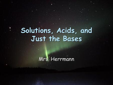 Solutions, Acids, and Just the Bases Mrs. Herrmann.