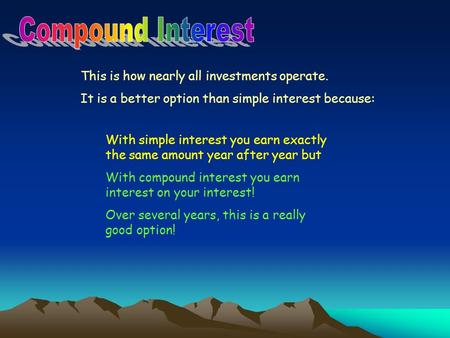 This is how nearly all investments operate. It is a better option than simple interest because: With simple interest you earn exactly the same amount year.
