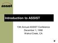 Introduction to ASSIST 13th Annual ASSIST Conference December 1, 1998 Walnut Creek, CA.
