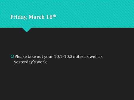 Friday, March 18 th  Please take out your 10.1-10.3 notes as well as yesterday’s work.