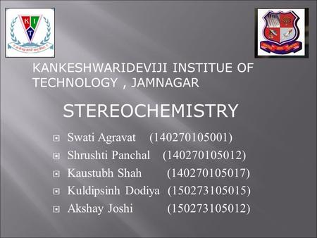 KANKESHWARIDEVIJI INSTITUE OF TECHNOLOGY, JAMNAGAR STEREOCHEMISTRY  Swati Agravat (140270105001)  Shrushti Panchal (140270105012)  Kaustubh Shah (140270105017)