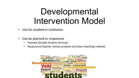 Developmental Intervention Model Use for student or institution Can be planned or responsive Planned (Disable Student Services) Responsive (Teacher notices.