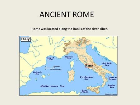 ANCIENT ROME Rome was located along the banks of the river Tiber.