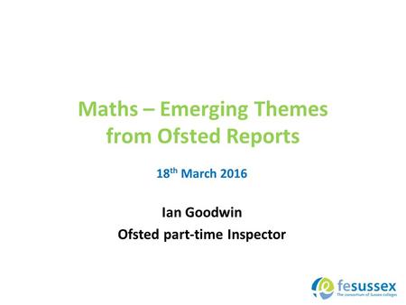 Maths – Emerging Themes from Ofsted Reports Ian Goodwin Ofsted part-time Inspector 18 th March 2016.