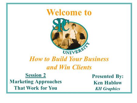 Welcome to How to Build Your Business and Win Clients Session 2 Marketing Approaches That Work for You Presented By: Ken Hablow KH Graphics.