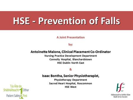 HSE - Prevention of Falls A Joint Presentation by: Antoinette Malone, Clinical Placement Co-Ordinator Nursing Practice Development Department Connolly.