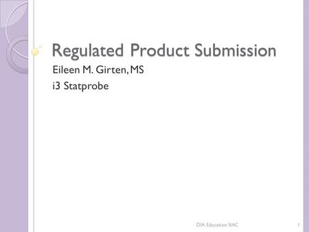 Regulated Product Submission Eileen M. Girten, MS i3 Statprobe 1DIA Education SIAC.