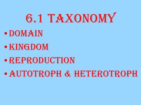 6.1 Taxonomy Domain Kingdom Reproduction Autotroph & Heterotroph.