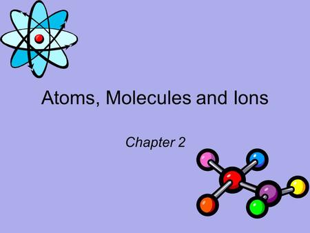 Atoms, Molecules and Ions Chapter 2. Foundations of Atomic Theory _________________________________________ –Mass is neither created nor destroyed. The.
