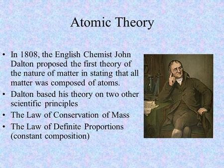 Atomic Theory In 1808, the English Chemist John Dalton proposed the first theory of the nature of matter in stating that all matter was composed of atoms.