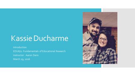 Kassie Ducharme Introduction EDU671: Fundamentals of Educational Research Instructor: Aaron Deris March 29, 2016.