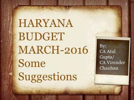 HARYANA BUDGET MARCH-2016 Some Suggestions By: CA Atul Gupta/ CA Virender Chauhan.