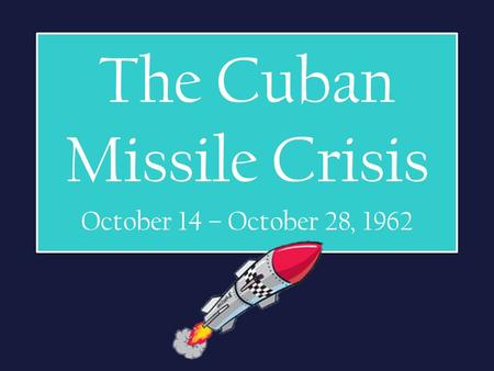 The Cuban Missile Crisis October 14 – October 28, 1962.