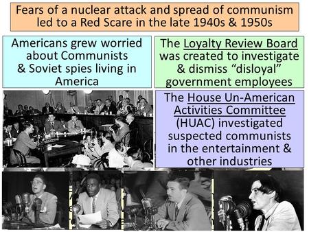 Fears of a nuclear attack and spread of communism led to a Red Scare in the late 1940s & 1950s Americans grew worried about Communists & Soviet spies living.