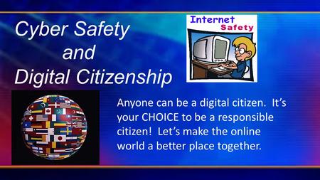 Cyber Safety and Digital Citizenship Anyone can be a digital citizen. It’s your CHOICE to be a responsible citizen! Let’s make the online world a better.