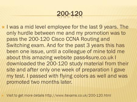  I was a mid level employee for the last 9 years. The only hurdle between me and my promotion was to pass the 200-120 Cisco CCNA Routing and Switching.