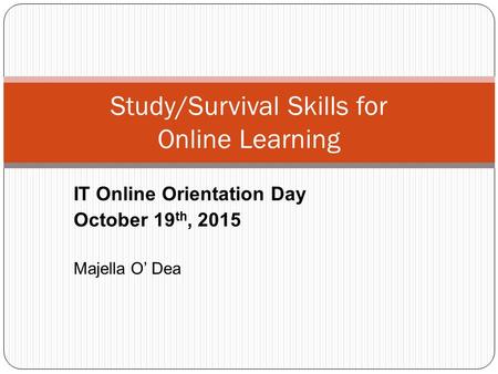 Study/Survival Skills for Online Learning IT Online Orientation Day October 19 th, 2015 Majella O’ Dea.