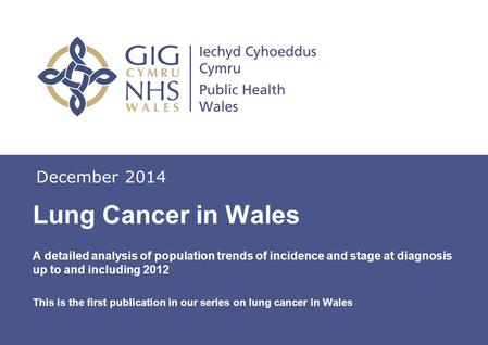 Insert name of presentation on Master Slide December 2014 Lung Cancer in Wales A detailed analysis of population trends of incidence and stage at diagnosis.