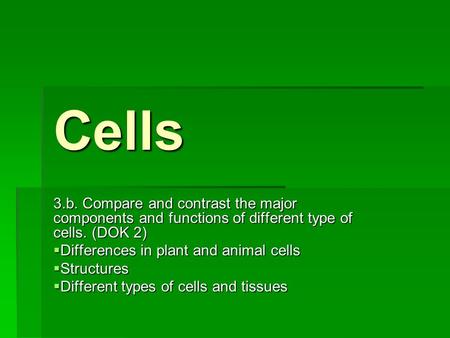 Cells 3.b. Compare and contrast the major components and functions of different type of cells. (DOK 2)  Differences in plant and animal cells  Structures.