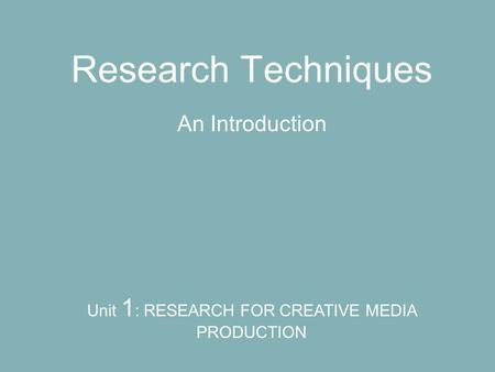 Research Techniques An Introduction Unit 1 : RESEARCH FOR CREATIVE MEDIA PRODUCTION.