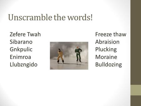Unscramble the words! Zefere Twah Sibarano Gnkpulic Enimroa Llubzngido Freeze thaw Abraision Plucking Moraine Bulldozing.