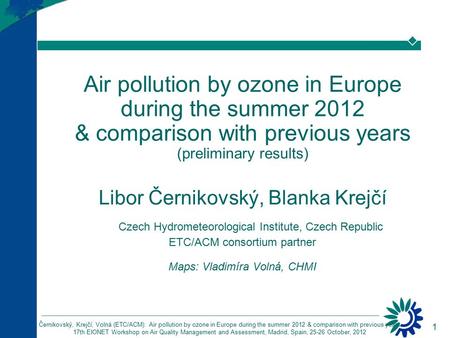 1 Černikovský, Krejčí, Volná (ETC/ACM): Air pollution by ozone in Europe during the summer 2012 & comparison with previous years 17th EIONET Workshop on.