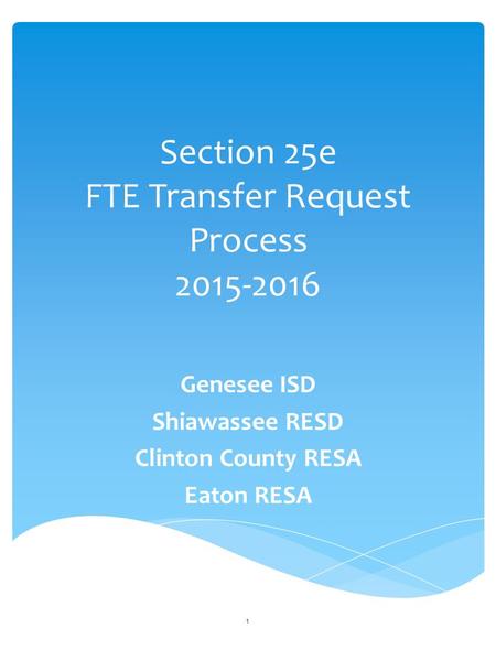 Section 25e FTE Transfer Request Process 2015-2016 Genesee ISD Shiawassee RESD Clinton County RESA Eaton RESA 1.