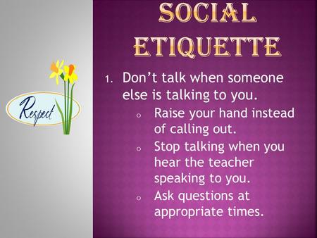 1. Don’t talk when someone else is talking to you. o Raise your hand instead of calling out. o Stop talking when you hear the teacher speaking to you.