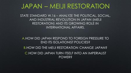 STATE STANDARD W.16 – ANALYZE THE POLITICAL, SOCIAL, AND INDUSTRIAL REVOLUTION IN JAPAN (MEIJI RESTORATION) AND ITS GROWING ROLE IN INTERNATIONAL AFFAIRS.