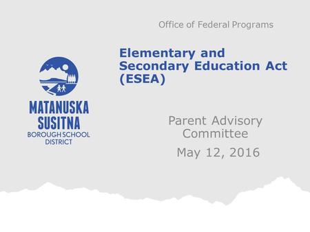 Parent Advisory Committee Elementary and Secondary Education Act (ESEA) May 12, 2016 Office of Federal Programs.