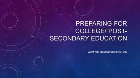 PREPARING FOR COLLEGE/ POST- SECONDARY EDUCATION WHAT ARE COLLEGES LOOKING FOR?