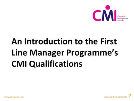 Www.emergeuk.comrealising true potential An Introduction to the First Line Manager Programme’s CMI Qualifications.