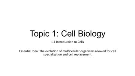 Topic 1: Cell Biology 1.1 Introduction to Cells Essential Idea: The evolution of multicellular organisms allowed for cell specialization and cell replacement.