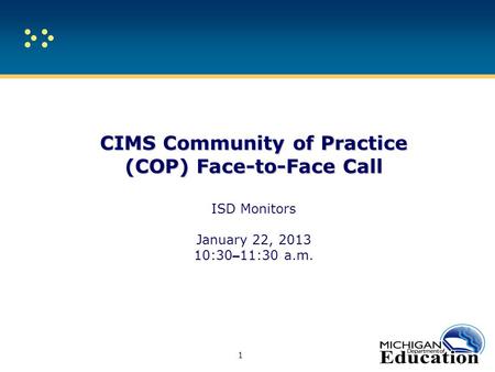 CIMS Community of Practice (COP) Face-to-Face Call CIMS Community of Practice (COP) Face-to-Face Call ISD Monitors January 22, 2013 10:30 – 11:30 a.m.