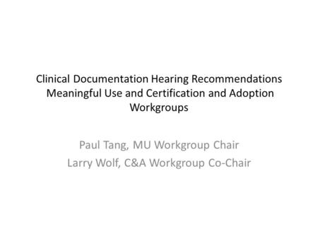 Clinical Documentation Hearing Recommendations Meaningful Use and Certification and Adoption Workgroups Paul Tang, MU Workgroup Chair Larry Wolf, C&A Workgroup.