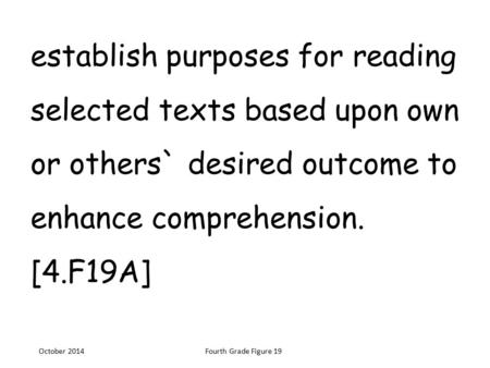 Establish purposes for reading selected texts based upon own or others` desired outcome to enhance comprehension. [4.F19A] October 2014Fourth Grade Figure.