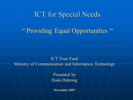 ICT for Special Needs “ Providing Equal Opportunities “ ICT Trust Fund Ministry of Communication and Information Technology Presented by Hoda Dahroug November.