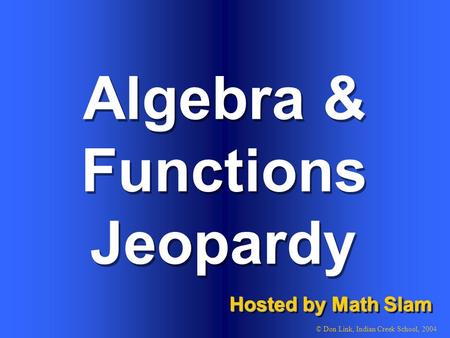 Algebra & Functions Hosted by Math Slam © Don Link, Indian Creek School, 2004 Jeopardy.