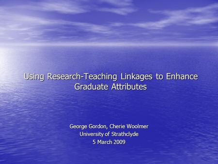 Using Research-Teaching Linkages to Enhance Graduate Attributes George Gordon, Cherie Woolmer University of Strathclyde 5 March 2009.